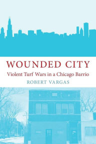 Title: Wounded City: Violent Turf Wars in a Chicago Barrio, Author: Robert Vargas