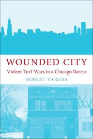 Title: Wounded City: Violent Turf Wars in a Chicago Barrio, Author: Robert Vargas