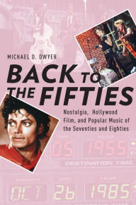 Title: Back to the Fifties: Nostalgia, Hollywood Film, and Popular Music of the Seventies and Eighties, Author: Michael D. Dwyer