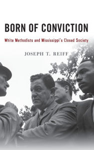Title: Born of Conviction: White Methodists and Mississippi's Closed Society, Author: Joseph T. Reiff