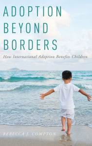 Title: Adoption Beyond Borders: How International Adoption Benefits Children, Author: Rebecca Compton