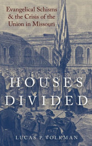 Title: Houses Divided: Evangelical Schisms and the Crisis of the Union in Missouri, Author: Lucas Volkman