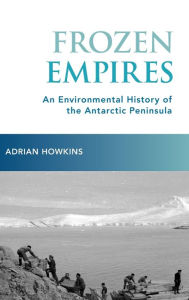 Title: Frozen Empires: An Environmental History of the Antarctic Peninsula, Author: Adrian Howkins