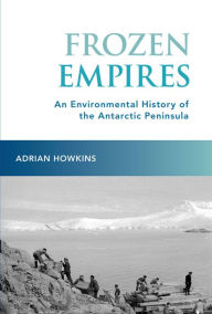 Title: Frozen Empires: An Environmental History of the Antarctic Peninsula, Author: Adrian Howkins