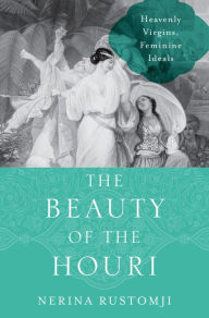 Title: The Beauty of the Houri: Heavenly Virgins, Feminine Ideals, Author: Nerina Rustomji