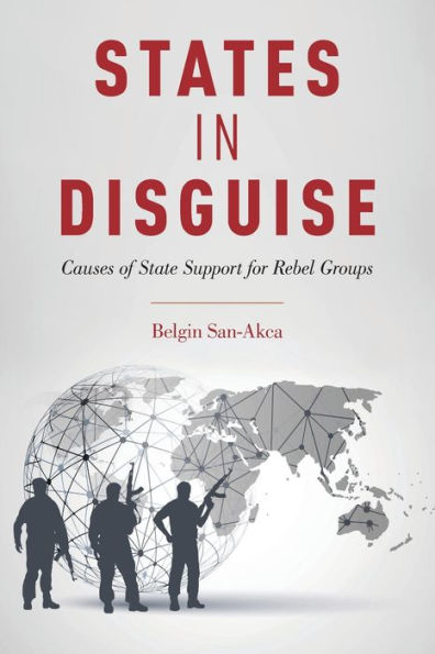 States in Disguise: Causes of State Support for Rebel Groups