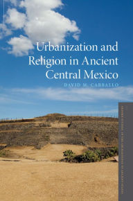 Title: Urbanization and Religion in Ancient Central Mexico, Author: David M. Carballo