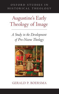 Title: Augustine's Early Theology of Image: A Study in the Development of Pro-Nicene Theology, Author: Gerald P. Boersma