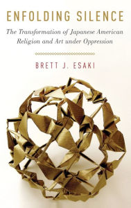 Title: Enfolding Silence: The Transformation of Japanese American Religion and Art under Oppression, Author: Brett J. Esaki