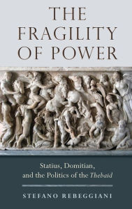 Title: The Fragility of Power: Statius, Domitian and the Politics of the Thebaid, Author: Stefano Rebeggiani