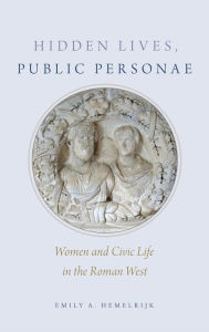 Title: Hidden Lives, Public Personae: Women and Civic Life in the Roman West, Author: Emily Hemelrijk
