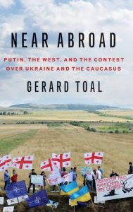 Title: Near Abroad: Putin, the West and the Contest over Ukraine and the Caucasus, Author: Gerard Toal