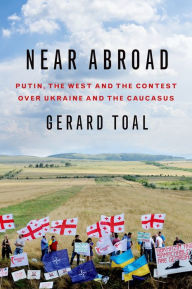 Title: Near Abroad: Putin, the West and the Contest over Ukraine and the Caucasus, Author: Gerard Toal