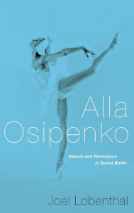 Title: Alla Osipenko: Beauty and Resistance in Soviet Ballet, Author: Joel Lobenthal