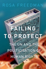 Title: Failing to Protect: The UN and the Politicization of Human Rights, Author: Rosa Freedman