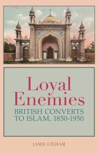 Title: Loyal Enemies: British Converts to Islam 1850-1950, Author: Jamie Gilham