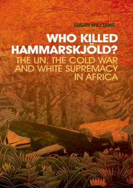 Title: Who Killed Hammarskjold?: The UN, the Cold War and White Supremacy in Africa, Author: Susan Williams