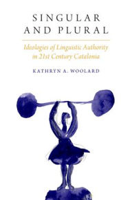 Title: Singular and Plural: Ideologies of Linguistic Authority in 21st Century Catalonia, Author: Kathryn A. Woolard