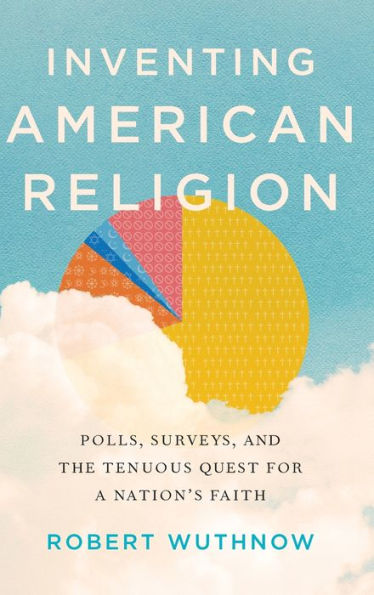 Inventing American Religion: Polls, Surveys, and the Tenuous Quest for a Nation's Faith