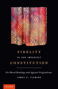 Title: Fidelity to Our Imperfect Constitution: For Moral Readings and Against Originalisms, Author: James E. Fleming