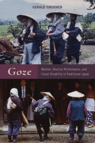 Title: Goze: Women, Musical Performance, and Visual Disability in Traditional Japan, Author: Gerald Groemer