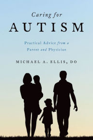 Title: Caring for Autism: Practical Advice from a Parent and Physician, Author: Michael A. Ellis DO