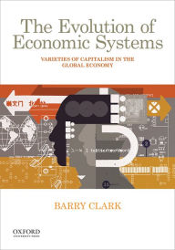 Title: The Evolution of Economic Systems: Varieties of Capitalism in the Global Economy / Edition 1, Author: Barry Clark