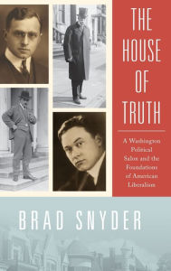 Title: The House of Truth: A Washington Political Salon and the Foundations of American Liberalism, Author: Brad Snyder