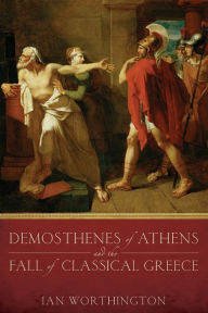 Title: Demosthenes of Athens and the Fall of Classical Greece, Author: Ian Worthington