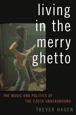 Living in The Merry Ghetto: The Music and Politics of the Czech Underground