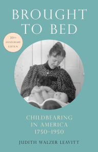 Title: Brought to Bed: Childbearing in America, 1750-1950, 30th Anniversary Edition, Author: Judith Walzer Leavitt