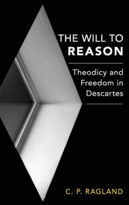 Title: The Will to Reason: Theodicy and Freedom in Descartes, Author: C. P. Ragland
