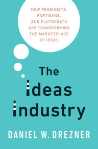 Title: The Ideas Industry: How Pessimists, Partisans, and Plutocrats Are Transforming the Marketplace of Ideas, Author: Daniel W. Drezner