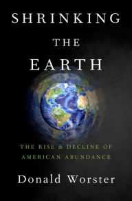 Title: Shrinking the Earth: The Rise and Decline of Natural Abundance, Author: Donald Worster