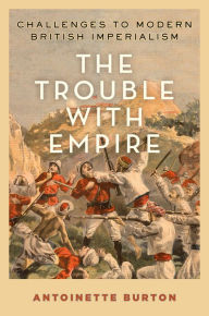 Title: The Trouble with Empire: Challenges to Modern British Imperialism, Author: Antoinette Burton