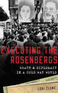 Title: Executing the Rosenbergs: Death and Diplomacy in a Cold War World, Author: Lori Clune