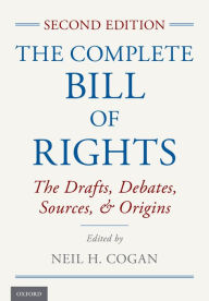 Title: The Complete Bill of Rights: The Drafts, Debates, Sources, and Origins, Author: Neil H. Cogan