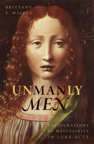 Title: Unmanly Men: Refigurations of Masculinity in Luke-Acts, Author: Brittany E. Wilson