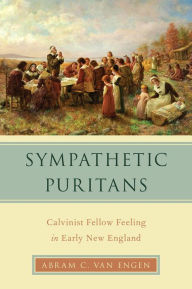 Title: Sympathetic Puritans: Calvinist Fellow Feeling in Early New England, Author: Abram Van Engen