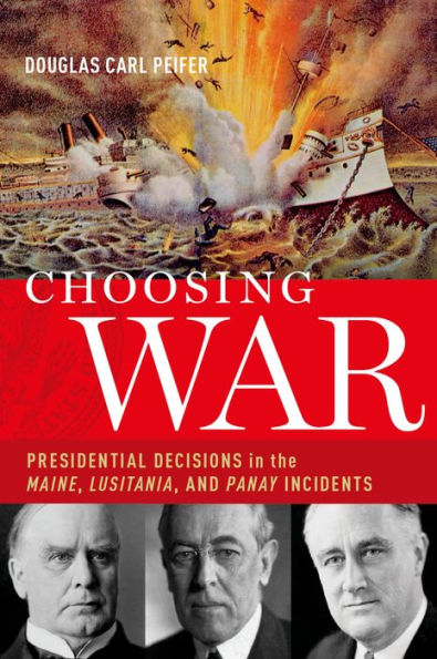 Choosing War: Presidential Decisions in the Maine, Lusitania, and Panay Incidents