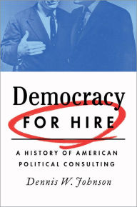 Title: Democracy for Hire: A History of American Political Consulting, Author: Dennis W. Johnson