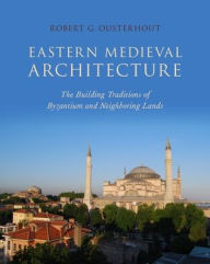 Title: Eastern Medieval Architecture: The Building Traditions of Byzantium and Neighboring Lands, Author: Robert G. Ousterhout