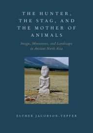 Title: The Hunter, the Stag, and the Mother of Animals: Image, Monument, and Landscape in Ancient North Asia, Author: Esther Jacobson-Tepfer