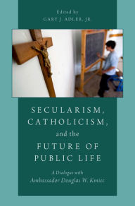 Title: Secularism, Catholicism, and the Future of Public Life: A Dialogue with Ambassador Douglas W. Kmiec, Author: Gary J. Adler Jr.