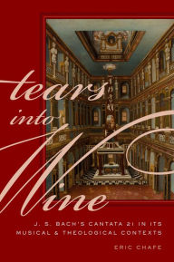 Title: Tears into Wine: J. S. Bach's Cantata 21 in its Musical and Theological Contexts, Author: Eric Chafe