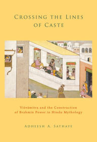 Title: Crossing the Lines of Caste: Visvamitra and the Construction of Brahmin Power in Hindu Mythology, Author: Adheesh A. Sathaye