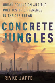 Title: Concrete Jungles: Urban Pollution and the Politics of Difference in the Caribbean, Author: Rivke Jaffe