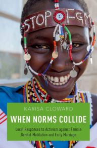 Title: When Norms Collide: Local Responses to Activism against Female Genital Mutilation and Early Marriage, Author: Karisa Cloward