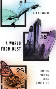 Title: A World From Dust: How the Periodic Table Shaped Life, Author: Ben McFarland
