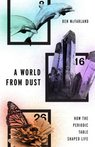 Title: A World From Dust: How the Periodic Table Shaped Life, Author: Ben McFarland